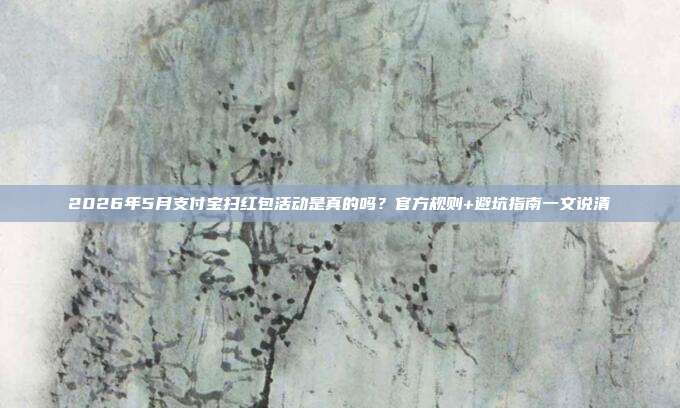2026年5月支付宝扫红包活动是真的吗?官方规则+避坑指南一文说清