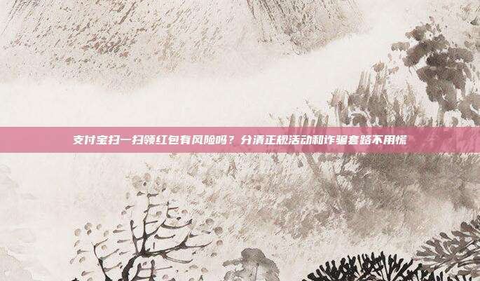 支付宝扫一扫领红包有风险吗?分清正规活动和诈骗套路不用慌