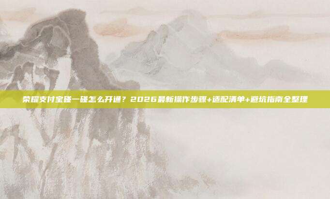 荣耀支付宝碰一碰怎么开通?2026最新操作步骤+适配清单+避坑指南全整理