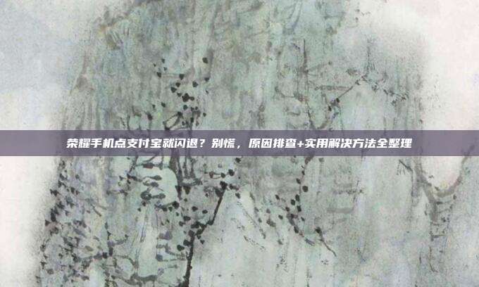 荣耀手机点支付宝就闪退?别慌,原因排查+实用解决方法全整理