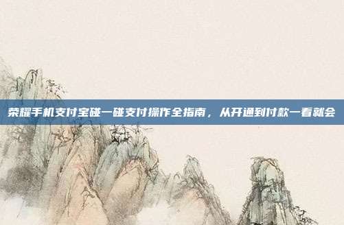 荣耀手机支付宝碰一碰支付操作全指南,从开通到付款一看就会