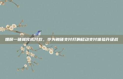 熄屏一碰就完成付款,华为触碰支付打响移动支付体验升级战