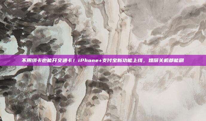 不用绑卡也能开交通卡!iPhone+支付宝新功能上线,熄屏关机都能刷
