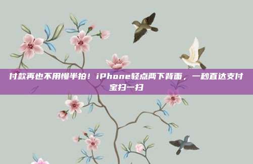 付款再也不用慢半拍!iPhone轻点两下背面,一秒直达支付宝扫一扫