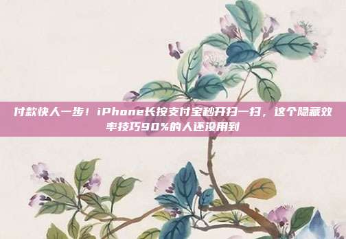付款快人一步!iPhone长按支付宝秒开扫一扫,这个隐藏效率技巧90%的人还没用到