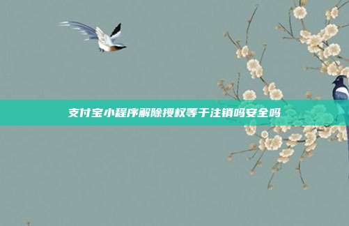 支付宝小程序解除授权等于注销吗安全吗