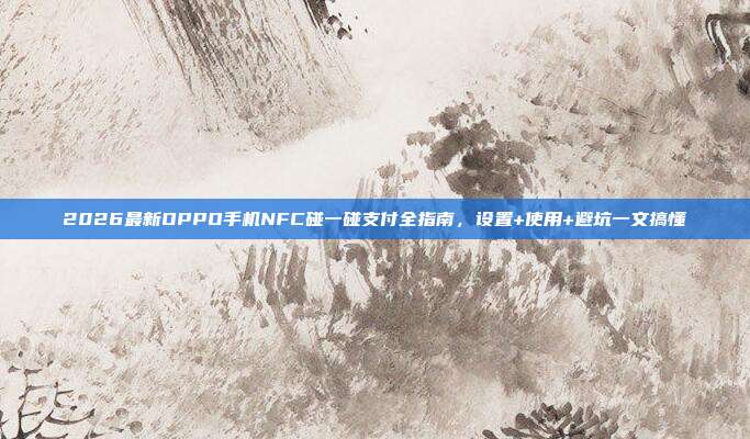 2026最新OPPO手机NFC碰一碰支付全指南，设置+使用+避坑一文搞懂