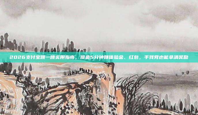 2026支付宝跳一跳实用指南,摸鱼5分钟赚体验金、红包,手残党也能拿满奖励