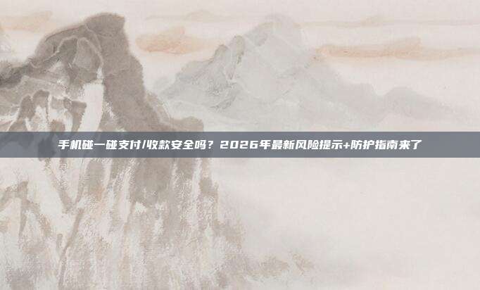 手机碰一碰支付/收款安全吗?2026年最新风险提示+防护指南来了