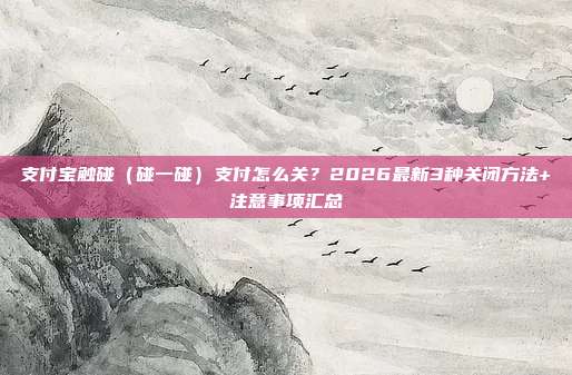 支付宝触碰(碰一碰)支付怎么关?2026最新3种关闭方法+注意事项汇总
