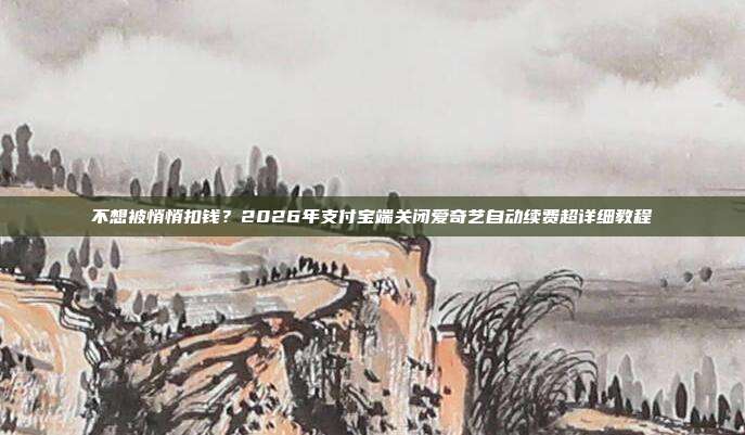 不想被悄悄扣钱？2026年支付宝端关闭爱奇艺自动续费超详细教程
