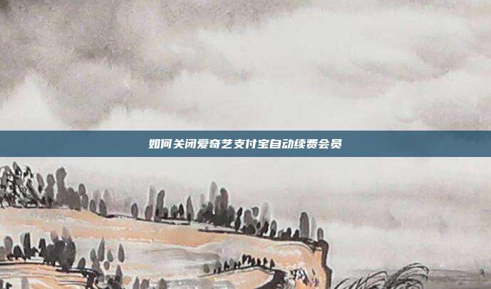 如何关闭爱奇艺支付宝自动续费会员