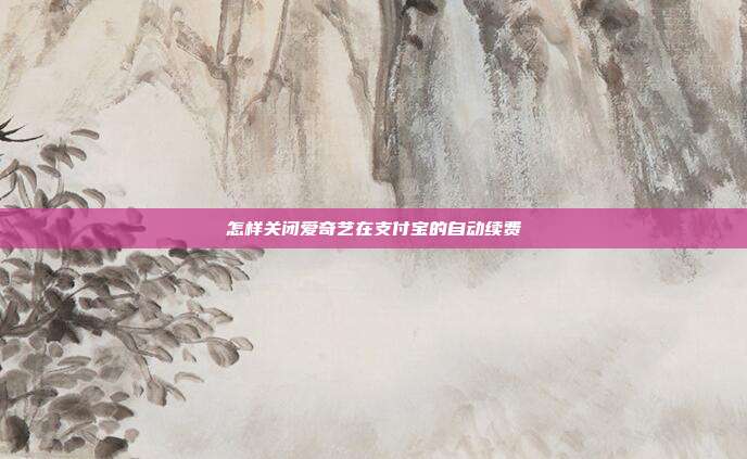 怎样关闭爱奇艺在支付宝的自动续费