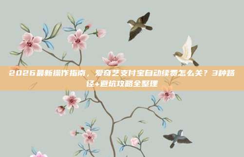 2026最新操作指南,爱奇艺支付宝自动续费怎么关?3种路径+避坑攻略全整理