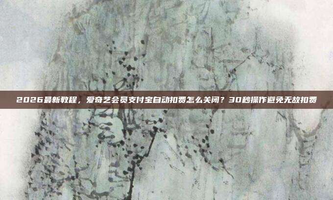 2026最新教程,爱奇艺会员支付宝自动扣费怎么关闭?30秒操作避免无故扣费