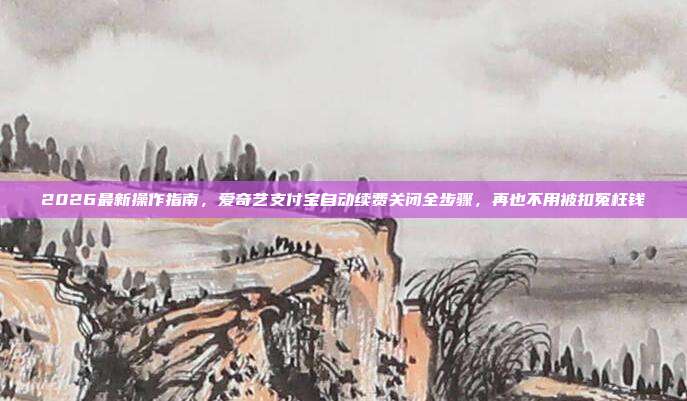 2026最新操作指南,爱奇艺支付宝自动续费关闭全步骤,再也不用被扣冤枉钱