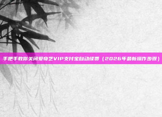 手把手教你关闭爱奇艺VIP支付宝自动续费(2026年最新操作步骤)
