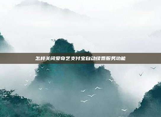 怎样关闭爱奇艺支付宝自动续费服务功能