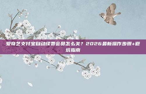 爱奇艺支付宝自动续费会员怎么关?2026最新操作步骤+避坑指南