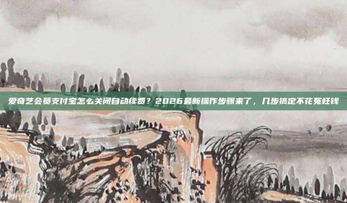 爱奇艺会员支付宝怎么关闭自动续费?2026最新操作步骤来了,几步搞定不花冤枉钱