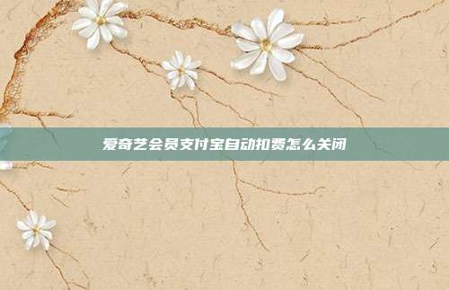 爱奇艺会员支付宝自动扣费怎么关闭