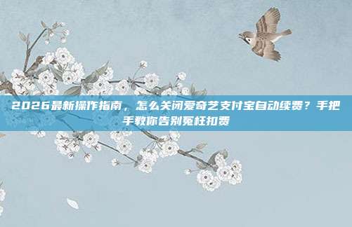 2026最新操作指南，怎么关闭爱奇艺支付宝自动续费？手把手教你告别冤枉扣费