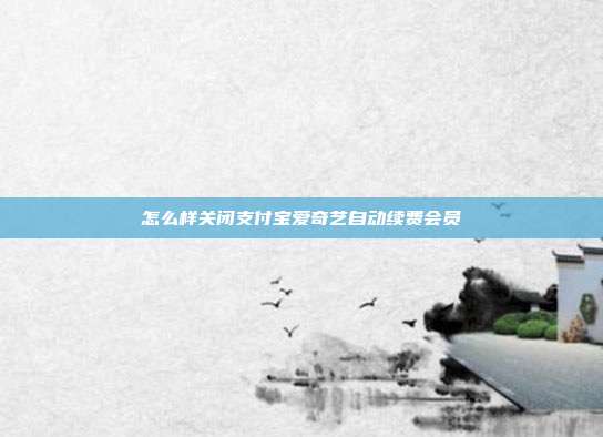 怎么样关闭支付宝爱奇艺自动续费会员
