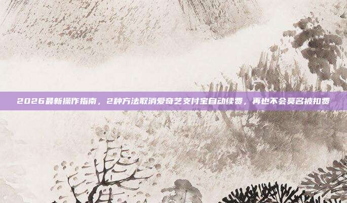 2026最新操作指南,2种方法取消爱奇艺支付宝自动续费,再也不会莫名被扣费