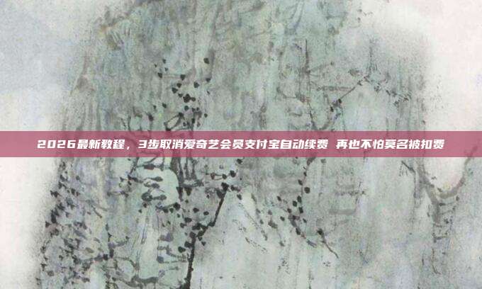 2026最新教程,3步取消爱奇艺会员支付宝自动续费 再也不怕莫名被扣费