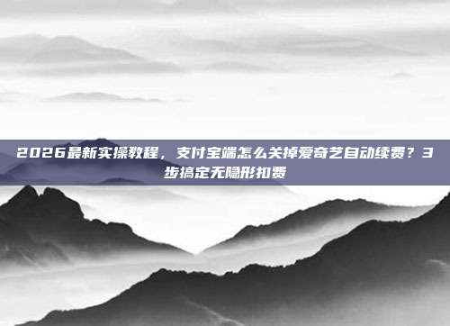 2026最新实操教程,支付宝端怎么关掉爱奇艺自动续费?3步搞定无隐形扣费