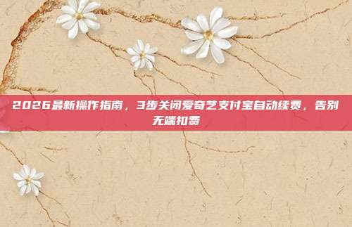2026最新操作指南，3步关闭爱奇艺支付宝自动续费，告别无端扣费