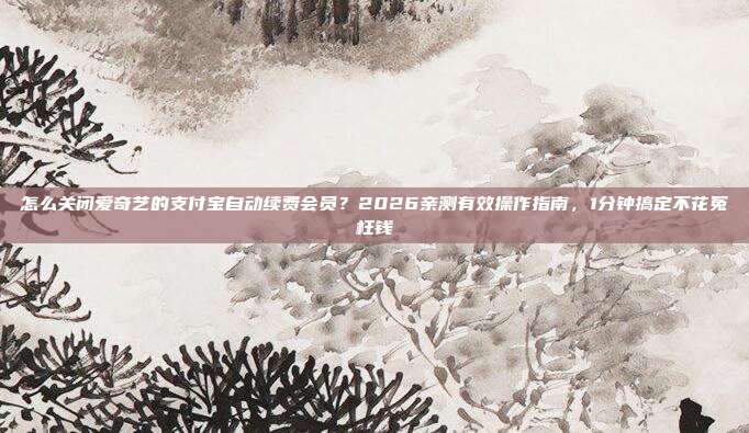 怎么关闭爱奇艺的支付宝自动续费会员?2026亲测有效操作指南,1分钟搞定不花冤枉钱