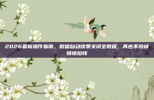 2026最新操作指南,微信自动续费关闭全教程,再也不怕被悄悄扣钱