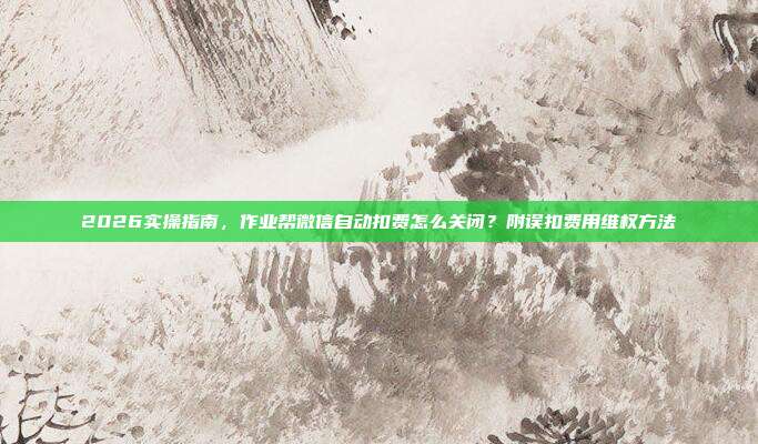 2026实操指南,作业帮微信自动扣费怎么关闭?附误扣费用维权方法