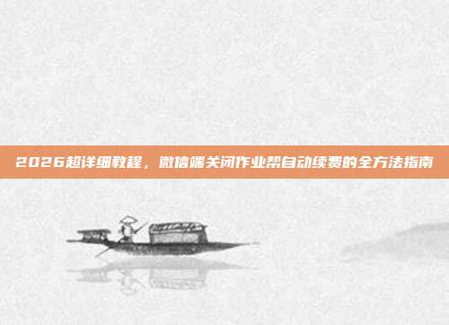 2026超详细教程，微信端关闭作业帮自动续费的全方法指南