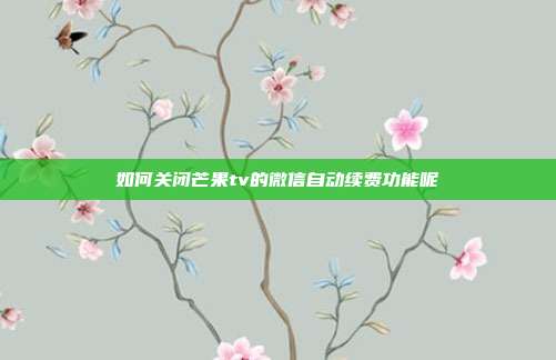 如何关闭芒果tv的微信自动续费功能呢