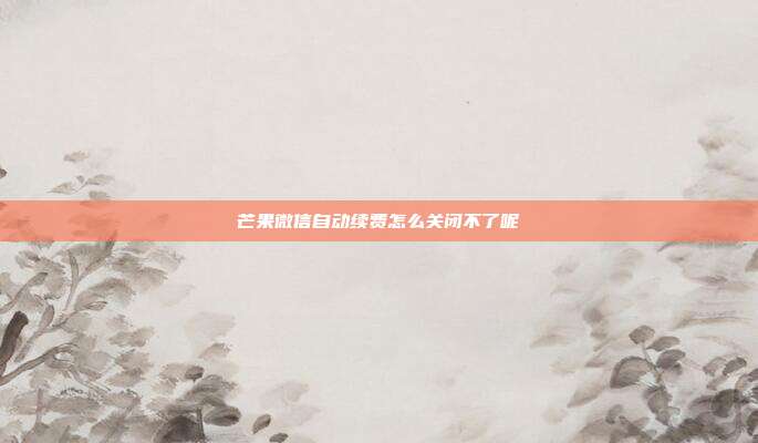芒果微信自动续费怎么关闭不了呢