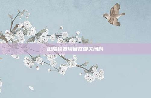 微信续费项目在哪关闭啊