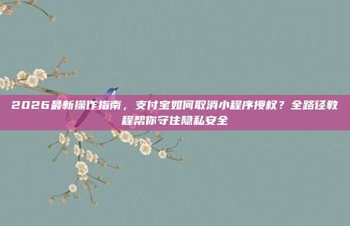 2026最新操作指南，支付宝如何取消小程序授权？全路径教程帮你守住隐私安全