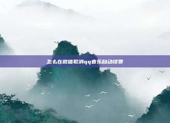 怎么在微信取消qq音乐自动续费
