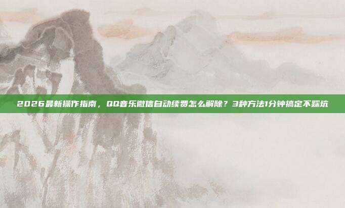 2026最新操作指南，QQ音乐微信自动续费怎么解除？3种方法1分钟搞定不踩坑