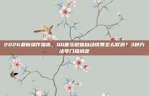 2026最新操作指南，QQ音乐微信自动续费怎么取消？3种方法零门槛搞定