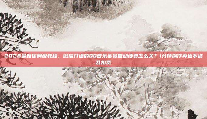 2026最新保姆级教程，微信开通的QQ音乐会员自动续费怎么关？1分钟操作再也不被乱扣费