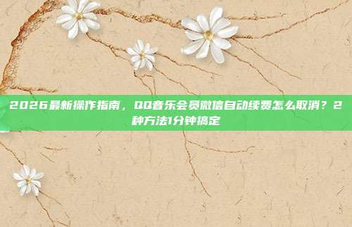 2026最新操作指南,QQ音乐会员微信自动续费怎么取消?2种方法1分钟搞定