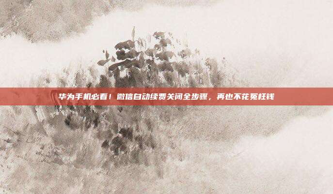 华为手机必看!微信自动续费关闭全步骤,再也不花冤枉钱