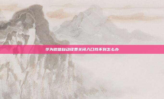 华为微信自动续费关闭入口找不到怎么办
