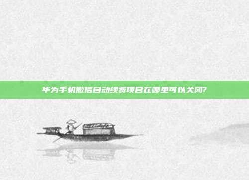 华为手机微信自动续费项目在哪里可以关闭?
