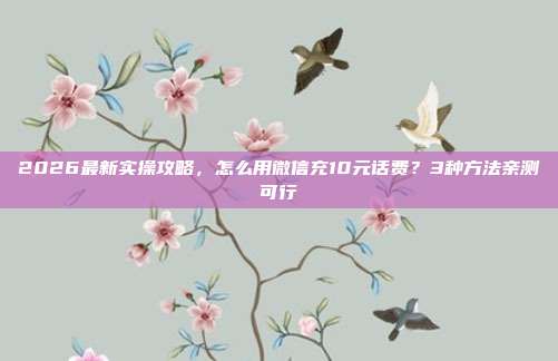 2026最新实操攻略，怎么用微信充10元话费？3种方法亲测可行