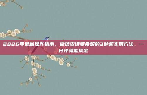 2026年最新操作指南，微信查话费余额的3种超实用方法，一分钟就能搞定