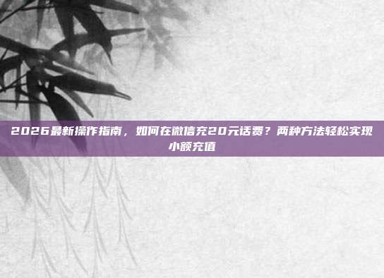 2026最新操作指南，如何在微信充20元话费？两种方法轻松实现小额充值